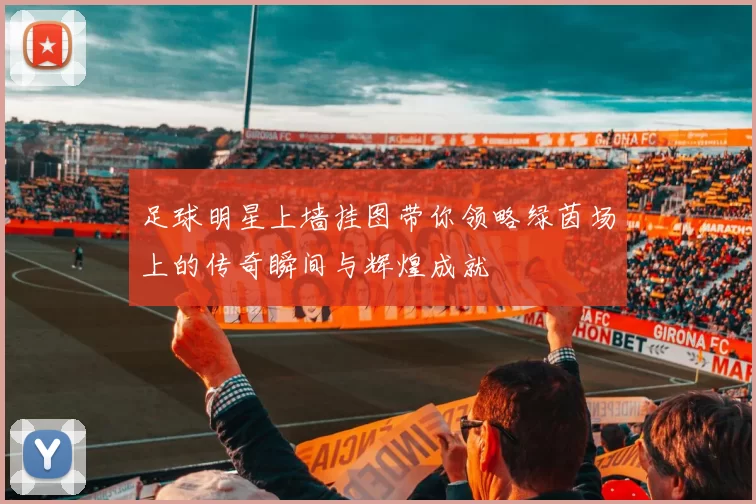 足球明星上墙挂图带你领略绿茵场上的传奇瞬间与辉煌成就