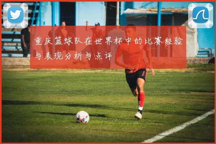 重庆篮球队在世界杯中的比赛经验与表现分析与点评