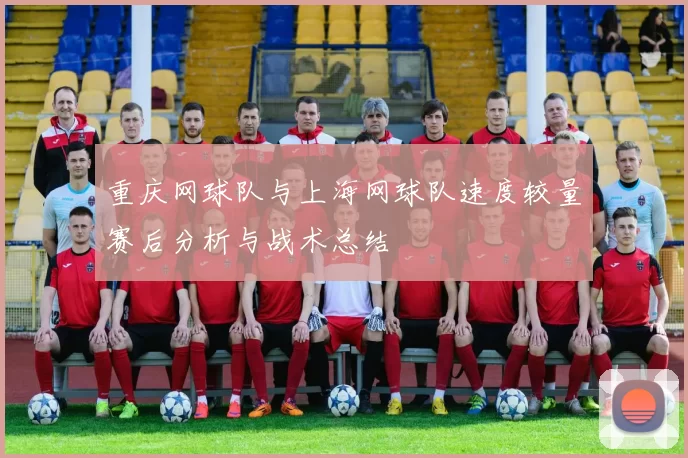 重庆网球队与上海网球队速度较量赛后分析与战术总结