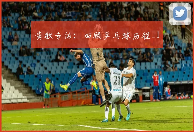 黄敏专访：回顾乒乓球历程_1