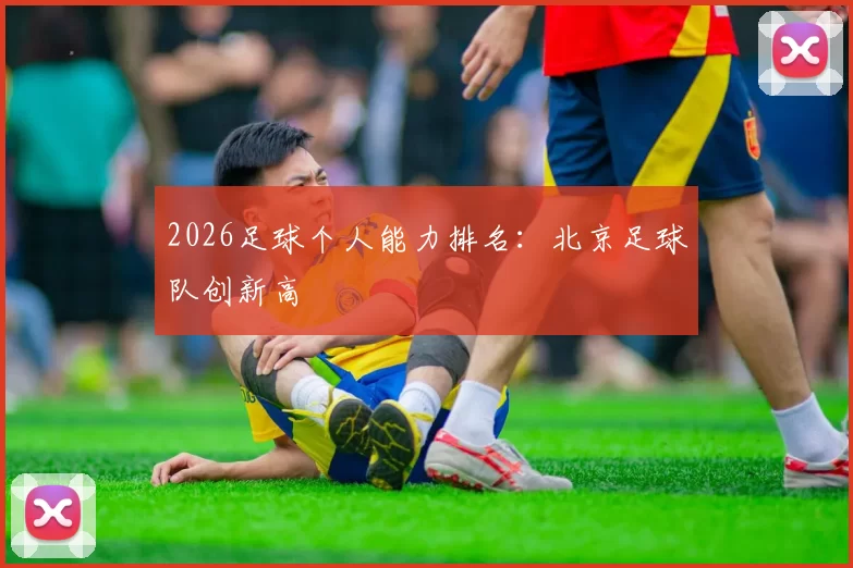 2026足球个人能力排名：北京足球队创新高
