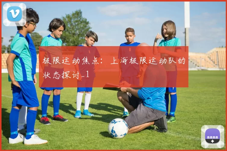 极限运动焦点：上海极限运动队的状态探讨_1