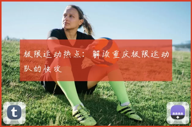 极限运动热点：解读重庆极限运动队的快攻