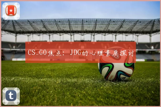 CS_GO焦点：JDG的心理素质探讨