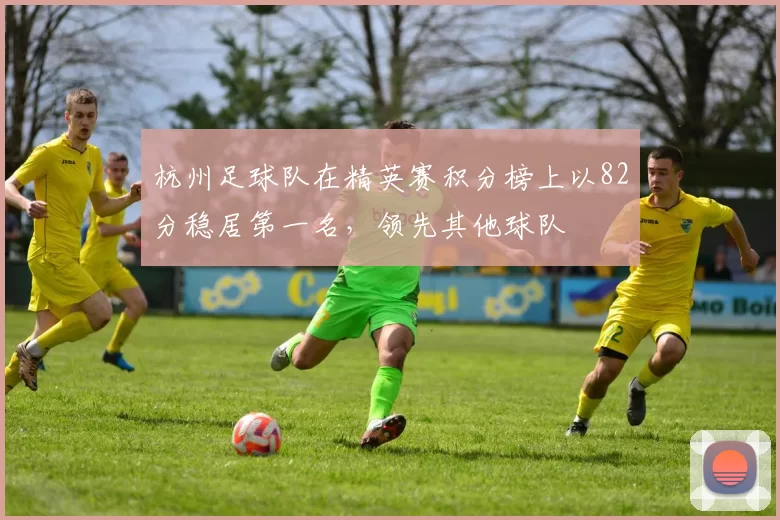 杭州足球队在精英赛积分榜上以82分稳居第一名，领先其他球队
