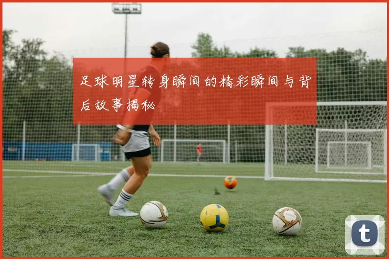 足球明星转身瞬间的精彩瞬间与背后故事揭秘