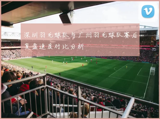 深圳羽毛球队与广州羽毛球队赛后复盘速度对比分析